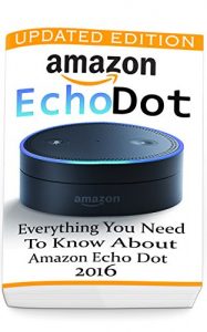 Download Amazon Echo Dot: Everything you Need to Know About Amazon Echo Dot 2016 : (Updated Edition) (2nd Generation, Amazon Echo, Dot, Echo Dot, Amazon Echo User Manual, Echo Dot ebook, Amazon Dot) pdf, epub, ebook