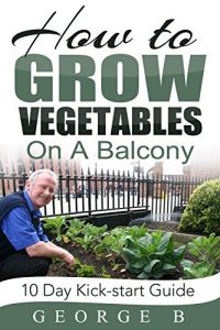 Download How to Grow Vegetables on a Balcony: 10 Day Kick – Start Guide pdf, epub, ebook