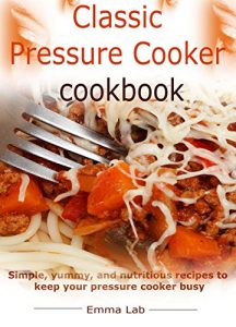 Download Classic pressure cooker cookbook: simple, yummy, and nutritious recipes to keep your pressure cooker busy pdf, epub, ebook