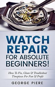 Download Watch Repair For Absolute Beginners!: How To Fix, Clean & Troubleshoot Timepieces For Fun & Profit pdf, epub, ebook