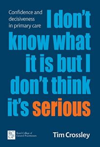 Download I Don’t Know What It Is But I Don’t Think It’s Serious: Confidence and decisiveness in primary care pdf, epub, ebook