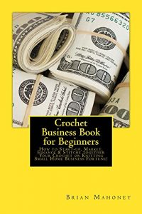 Download Crochet Business Book for Beginners: How to Start-up, Market, Finance & Stitche together Your Crochet or Knitting Small Home Business Fortune! pdf, epub, ebook
