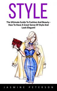 Download Style: The Ultimate Guide To Fashion And Beauty – How To Have A Great Sense Of Style And Look Elegant! pdf, epub, ebook