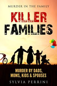 Download KILLER FAMILIES: TRUE CRIME: MURDER BY DADS, MOMS, KIDS & SPOUSES (MURDER IN THE FAMILY Book 1) pdf, epub, ebook