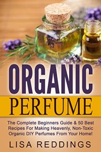 Download Organic Perfume: The Complete Beginners Guide & 50 Best Recipes For Making Heavenly, Non-Toxic Organic DIY Perfumes From Your Home! (Aromatherapy, Essential Oils, Homemade Perfume) pdf, epub, ebook