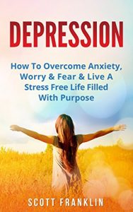 Download Depression: How To Overcome Anxiety, Worry & Fear & Live A Stress Free Life Filled With Purpose (Depression Cure, Treatment, Diet, Self Help, Social Insecurity, … Attack, Negative Thinking, Stress Book 1) pdf, epub, ebook