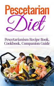 Download Pescetarian Diet: Pescetarianism Recipe Book, Cookbook, Companion Guide (Seafood Plan, Fish, Shellfish, Lacto-Ovo Vegetarian, Mediterranean, Pesco-Vegetarian) pdf, epub, ebook