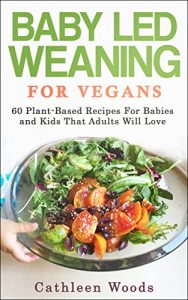 Download Baby Led Weaning for Vegans: 60 Plant-Based Recipes for Babies and Kids that Adults Will Love pdf, epub, ebook