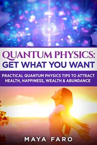Download Quantum Physics: Get What You Want: Practical Quantum Physics Tips to Attract Health, Happiness, Wealth & Abundance (Law of Attraction Secrets Book 2) pdf, epub, ebook