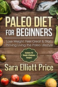 Download Paleo Diet for Beginners: Lose Weight, Feel Great & Start Thriving Living the Paleo Lifestyle (Includes 40 Simple & Delicious Paleo Recipes, Paleo Approach, Whole 30) pdf, epub, ebook