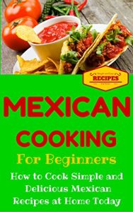 Download Mexican Cooking: Mexican Recipes for Beginners – Mexican Cookbook 101 – Easy Mexican Recipes with Simple Ingredients (Mexico Recipes for Dummies – Simple Mexican Dishes) pdf, epub, ebook