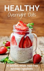 Download Healthy Overnight Oats: 50 Delicious Recipes Made From Nutritious Ingredients pdf, epub, ebook