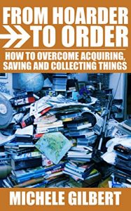 Download From Hoarder To Order: How To Stop Hoarding, Acquiring,Saving and Collecting Things (Compulsive Hoarding,Declutter Your LIfe,Get Organized) pdf, epub, ebook