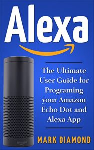 Download Alexa: The Ultimate User Guide for Programming your Amazon Echo Dot and Alexa App (Updated for 2017) pdf, epub, ebook