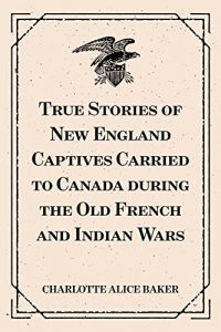 Download True Stories of New England Captives Carried to Canada during the Old French and Indian Wars pdf, epub, ebook