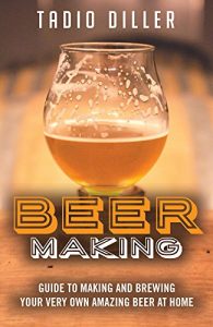 Download Beer Making: Guide to Making and Brewing Your Very Own Amazing Beer at Home (Worlds Most Loved Drinks Book 11) pdf, epub, ebook