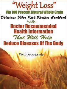 Download “Weight Loss” Via 100 Percent Natural Whole Grain Delicious Fiber Rich Recipes Cookbook With Doctor Recommended Health Information That Will Help Reduce Diseases Of The Body pdf, epub, ebook