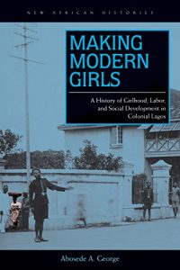 Download Making Modern Girls: A History of Girlhood, Labor, and Social Development in Colonial Lagos (New African Histories) pdf, epub, ebook