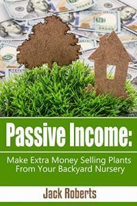 Download Passive Income: Make Extra Money Selling Plants From Your Backyard Nursery (Retirement, Extra Income, Easy Money, Gardening) pdf, epub, ebook