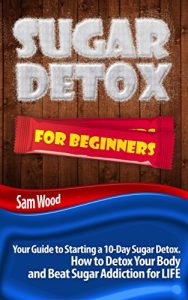 Download Sugar Detox for Beginners: Sugar Free:  Your Guide to Starting a 10-Day Sugar Detox (How to Detox Your Body and Beat Sugar Addiction for LIFE) pdf, epub, ebook