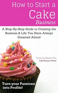 Download How to Start a Cake Business: The Step-By-Step Guide to Creating that Business & Life you Always Dreamed About pdf, epub, ebook