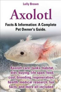 Download Axolotl.  Facts & Information: A Complete Pet Owner’s Guide. Axolotl care, tanks, habitat, diet, buying, life span, food, cost, breeding, regeneration, health, medical research, fun facts, and more pdf, epub, ebook