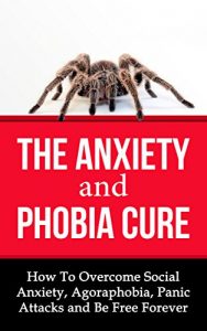Download The Anxiety and Phobia Cure: How To Overcome Social Anxiety, Agoraphobia, Panic Attacks and Be Free Forever pdf, epub, ebook