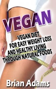 Download Vegan: Vegan Diet for Easy Weight Loss and Healthy Living Through Natural Foods (BONUS, Vegan for Beginners, Vegan Diet for Weight Loss, Raw Vegan, Vegan Food, Vegan Cookbook) pdf, epub, ebook