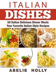 Download Italian Dishes: 50 Italian Delicious Dinner Meals Your Favorite Italian Style Recipes pdf, epub, ebook