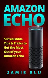 Download Amazon Echo: 5 Irresistible Tips & Tricks to Get the Most Out of your Amazon Echo (Amazon, Echo, Alexa, User Guide Book 1) pdf, epub, ebook