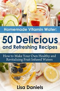 Download Homemade Vitamin Water: 50 Delicious and Refreshing Recipes: How to Make Your Own Healthy and Revitalizing Fruit Infused Waters pdf, epub, ebook