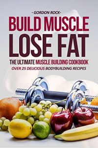 Download Build Muscle, Lose Fat – The Ultimate Muscle Building Cookbook: Over 25 Delicious Bodybuilding Recipes pdf, epub, ebook