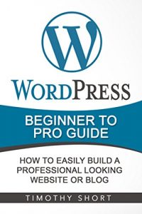 Download WordPress: Beginner to Pro Guide – How to Easily Build a Professional Looking Website or Blog: (WordPress 2016 Guide) pdf, epub, ebook