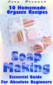 Download Soap Making: Essential Guide For Absolute Beginners. 20 Homemade Organic Recipes: (How To Make Soap At Home) (Aromatherapy, How To Make Soap, How To Make Homemade Soap) pdf, epub, ebook