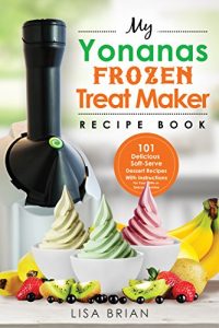 Download My Yonanas Frozen Treat Maker Recipe Book: 101 Delicious Healthy, Vegetarian, Dairy & Gluten-Free, Soft Serve Fruit Desserts For Your Elite or Deluxe Machine (Frozen Desserts & Soft Serve Makers) pdf, epub, ebook