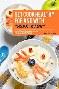 Download Get Cook Healthy for and with Your Kids: Recipes for Kids You Will Love and Feel Good About Serving pdf, epub, ebook