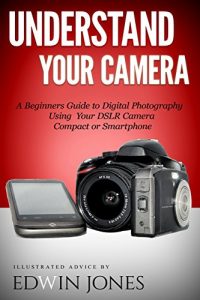 Download Understand Your Camera: A Beginners Guide to Digital Photography Using Your DSLR Camera, Compact or Smartphone (Take Better Pictures For Beginners Book 1) pdf, epub, ebook