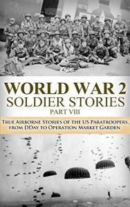 Download World War 2: Soldier Stories VIII: True Airborne Stories of the US Paratroopers, from D-Day to Operation Market Garden (World War 2 Soldier Stories Book 8) pdf, epub, ebook