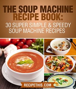 Download The Soup Machine Recipe Book: 30 Super Simple & Speedy Soup Machine Recipes pdf, epub, ebook