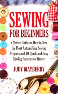 Download Sewing for Beginners:a Novice Guide on How to Sew the Most Astonishing Sewing Projects and 10 Quick and Easy Sewing Patterns to Master pdf, epub, ebook