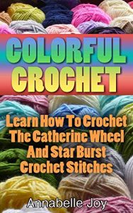 Download Colorful Crochet: Learn How To Crochet The Catherine Wheel And Star Burst Crochet Stitches: (Learn to Crochet, Crochet Stitches) (Crochet Afghan Patterns, Tunisian Crochet) pdf, epub, ebook