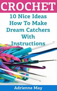 Download Crochet: 10 Nice Ideas How To Make Dream Catchers With Instructions: (Diy Projects, Handmade, Interior Decorating) pdf, epub, ebook