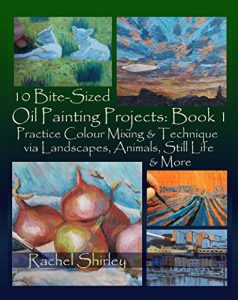 Download 10 Bite Sized Oil Painting Projects: Book 1: Practice Colour Mixing and Technique via Landscapes, Animals, Still Life and More pdf, epub, ebook