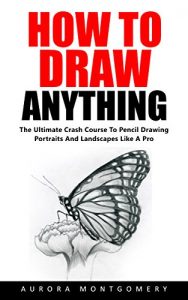 Download How To Draw Anything: The Ultimate Crash Course To Pencil Drawing Portraits And Landscapes Like A Pro! (Drawing Books, Drawing Techniques, Pencil Drawin) pdf, epub, ebook