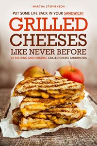 Download Put Some Life Back in Your Sandwich! – Grilled Cheeses Like Never Before: 50 Exciting and Original Grilled Cheese Sandwiches pdf, epub, ebook