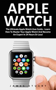 Download Apple Watch: The Ultimate Apple Watch User Guide – Learn How To Master Your Apple Watch And Become An Expert In 24 Hours Or Less! (iphone, Apps, Ios) pdf, epub, ebook