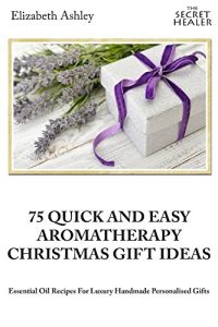 Download 75 Quick and Easy Aromatherapy Christmas Gifts Ideas: Essential Oil Recipes For Handmade Personalised Gifts (The Secret Healer) pdf, epub, ebook