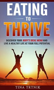 Download EATING TO THRIVE: Discover Your Body’s Ideal Menu and Live a Healthy Life at Your Full Potential pdf, epub, ebook