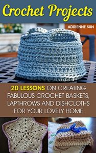 Download Crochet Projects: 20 Fabulous Crochet Baskets, Lapthrows, and Dishcloths For Your Lovely Home: (tunisian crochet books, crochet pattern books, crochet projects) (how to crochet a granny square) pdf, epub, ebook