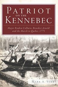 Download Patriot on the Kennebec: Major Reuben Colburn, Benedict Arnold and the March to Quebec, 1775 pdf, epub, ebook